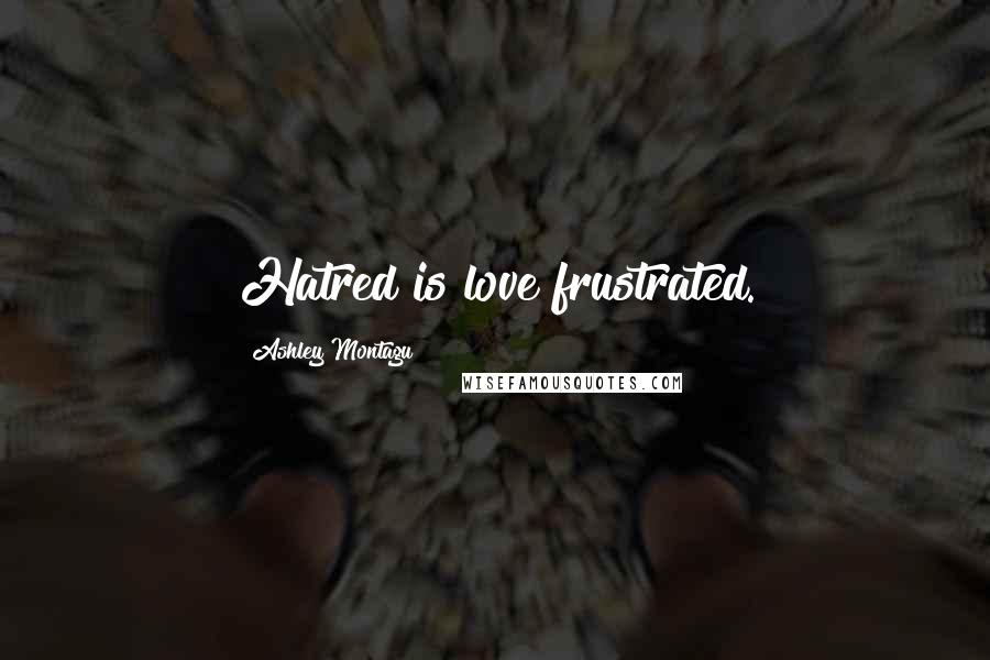 Ashley Montagu Quotes: Hatred is love frustrated.