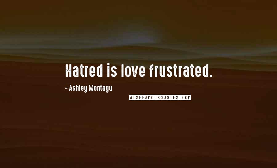 Ashley Montagu Quotes: Hatred is love frustrated.