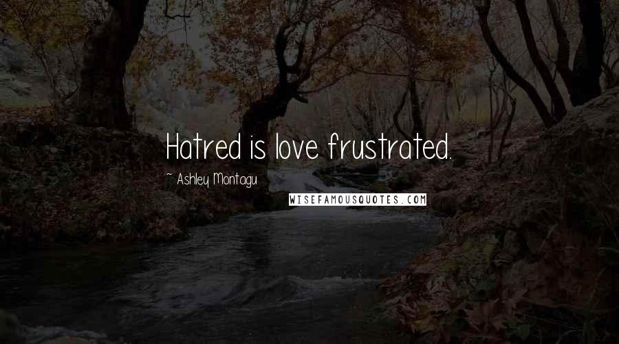 Ashley Montagu Quotes: Hatred is love frustrated.