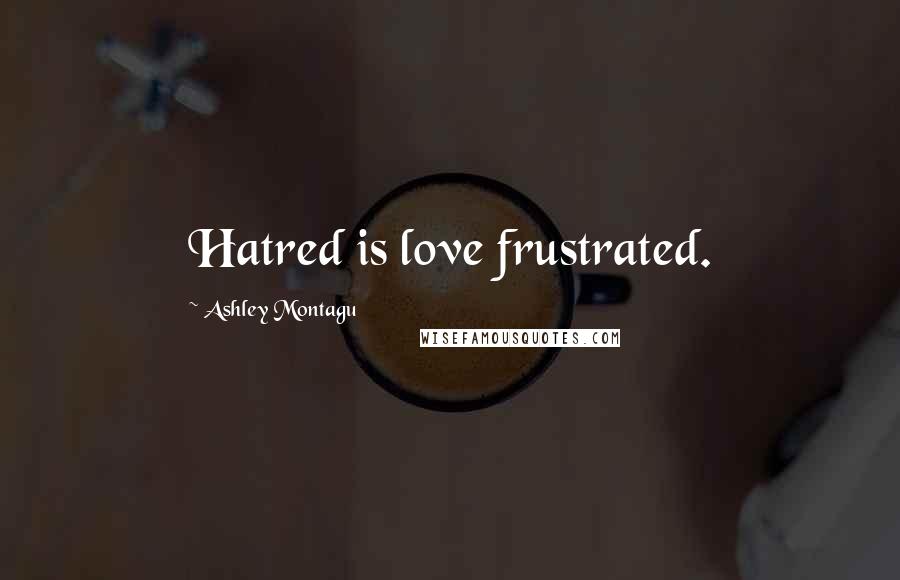 Ashley Montagu Quotes: Hatred is love frustrated.