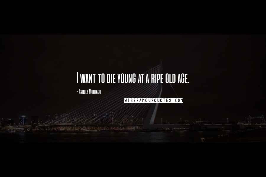 Ashley Montagu Quotes: I want to die young at a ripe old age.