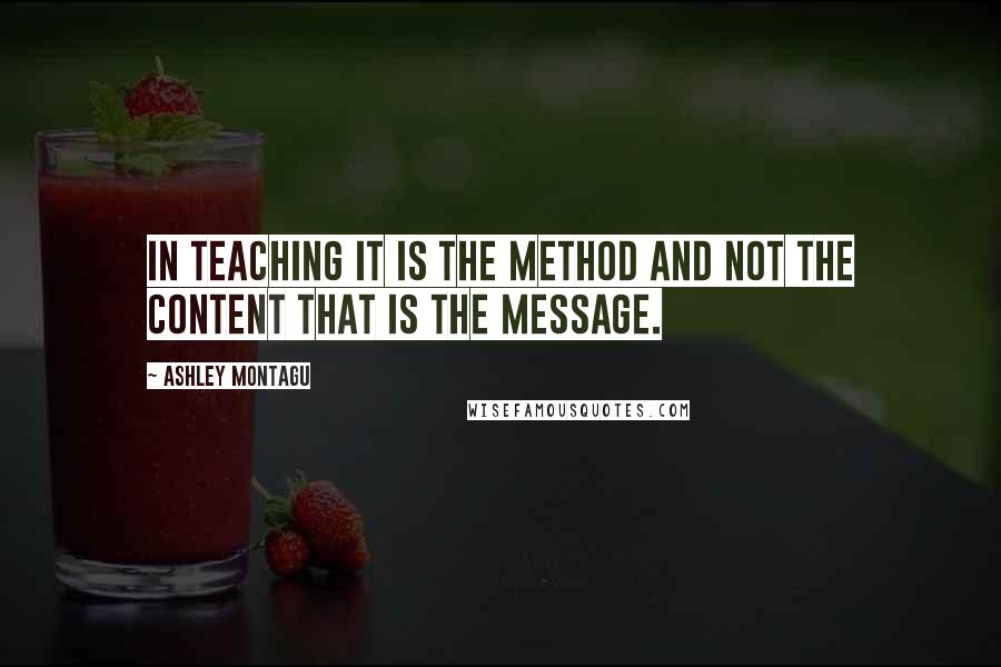 Ashley Montagu Quotes: In teaching it is the method and not the content that is the message.