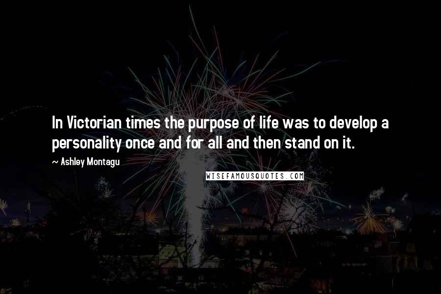 Ashley Montagu Quotes: In Victorian times the purpose of life was to develop a personality once and for all and then stand on it.