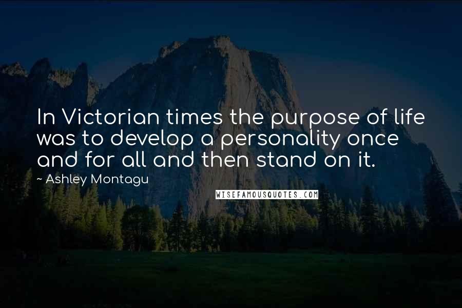 Ashley Montagu Quotes: In Victorian times the purpose of life was to develop a personality once and for all and then stand on it.