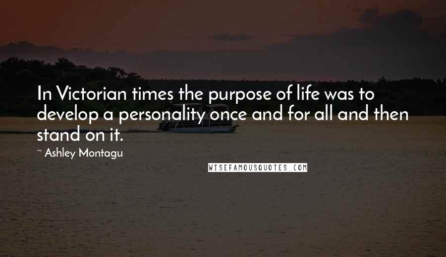 Ashley Montagu Quotes: In Victorian times the purpose of life was to develop a personality once and for all and then stand on it.