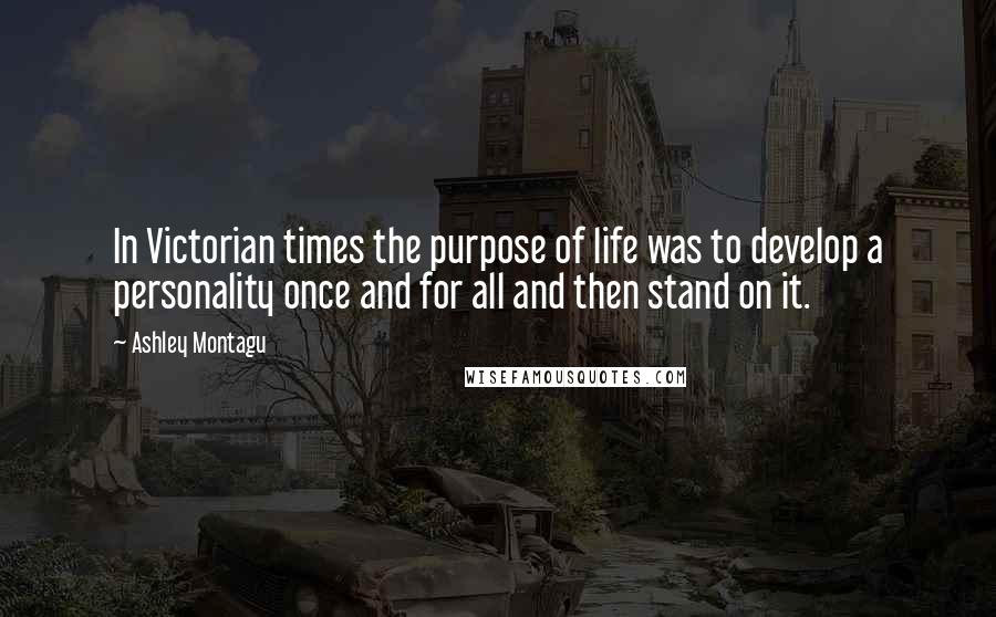 Ashley Montagu Quotes: In Victorian times the purpose of life was to develop a personality once and for all and then stand on it.