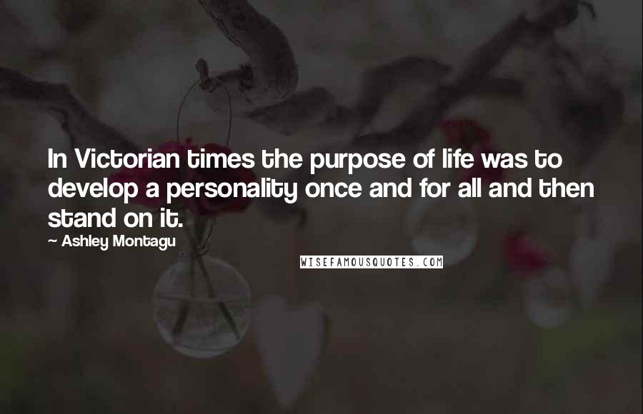 Ashley Montagu Quotes: In Victorian times the purpose of life was to develop a personality once and for all and then stand on it.