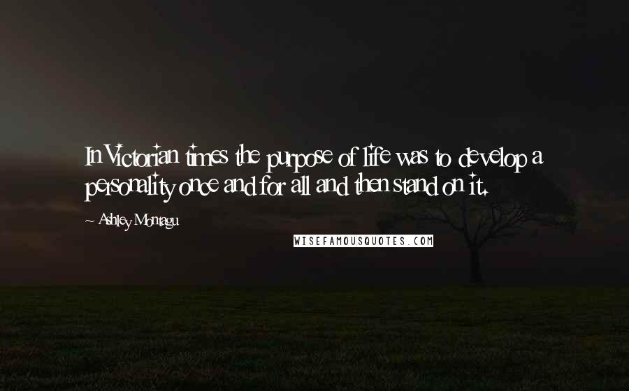 Ashley Montagu Quotes: In Victorian times the purpose of life was to develop a personality once and for all and then stand on it.