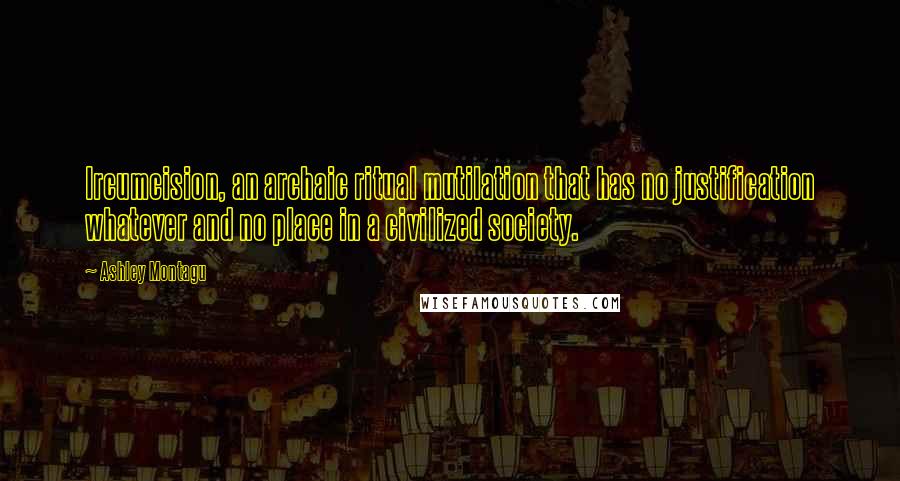 Ashley Montagu Quotes: Ircumcision, an archaic ritual mutilation that has no justification whatever and no place in a civilized society.