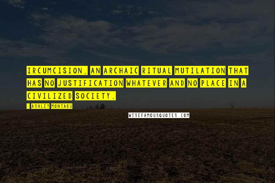 Ashley Montagu Quotes: Ircumcision, an archaic ritual mutilation that has no justification whatever and no place in a civilized society.