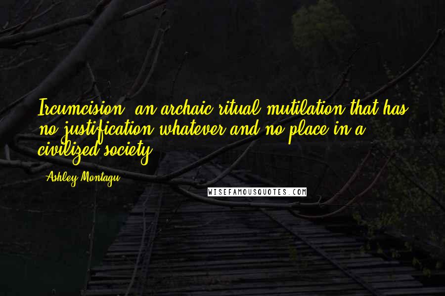 Ashley Montagu Quotes: Ircumcision, an archaic ritual mutilation that has no justification whatever and no place in a civilized society.