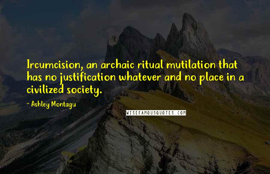 Ashley Montagu Quotes: Ircumcision, an archaic ritual mutilation that has no justification whatever and no place in a civilized society.