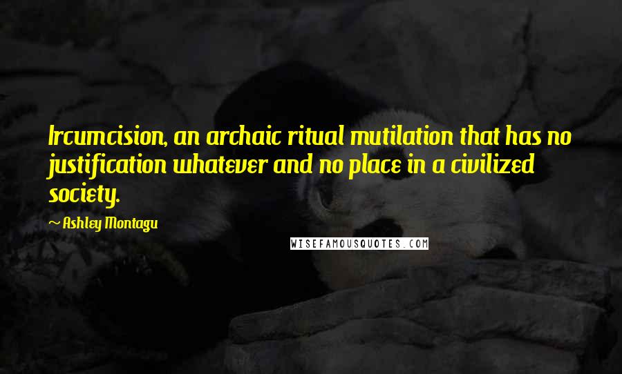 Ashley Montagu Quotes: Ircumcision, an archaic ritual mutilation that has no justification whatever and no place in a civilized society.