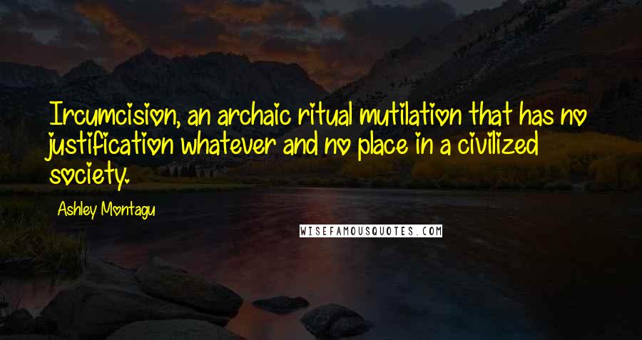 Ashley Montagu Quotes: Ircumcision, an archaic ritual mutilation that has no justification whatever and no place in a civilized society.