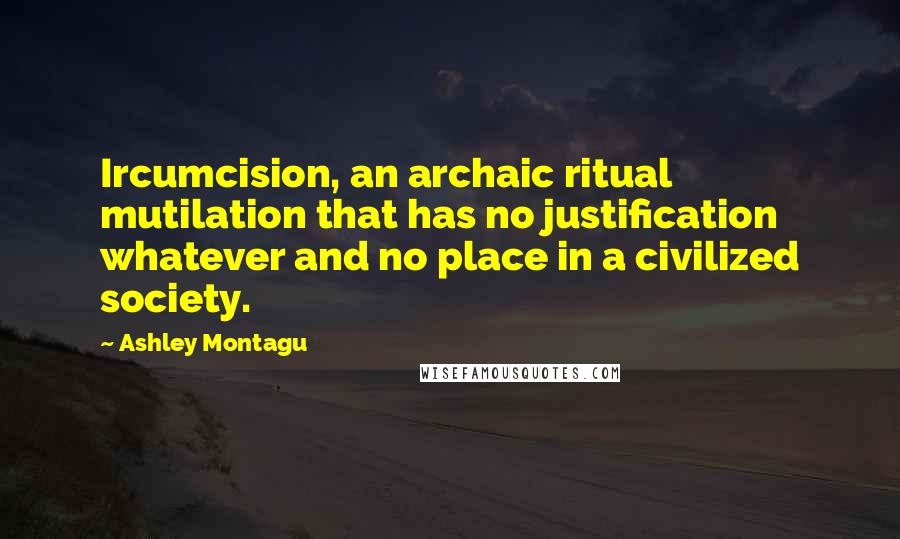 Ashley Montagu Quotes: Ircumcision, an archaic ritual mutilation that has no justification whatever and no place in a civilized society.