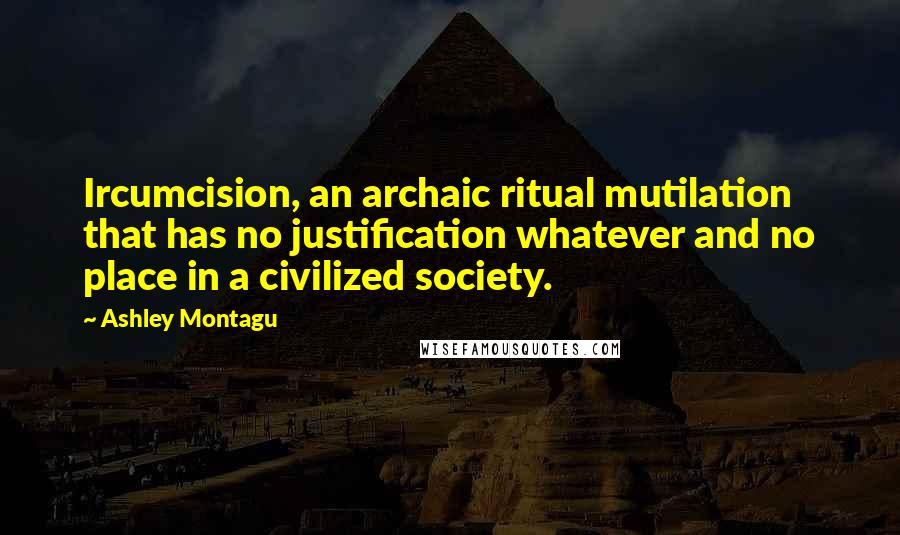 Ashley Montagu Quotes: Ircumcision, an archaic ritual mutilation that has no justification whatever and no place in a civilized society.