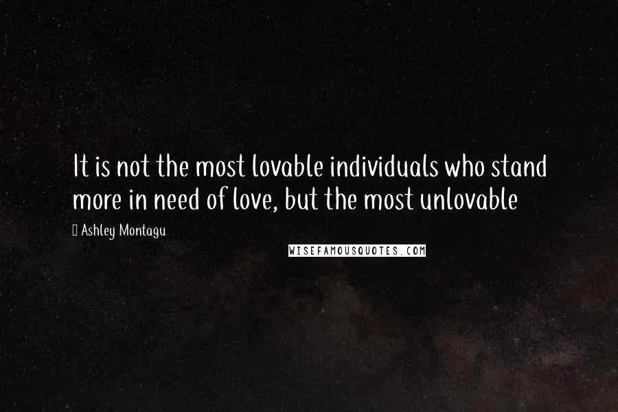 Ashley Montagu Quotes: It is not the most lovable individuals who stand more in need of love, but the most unlovable