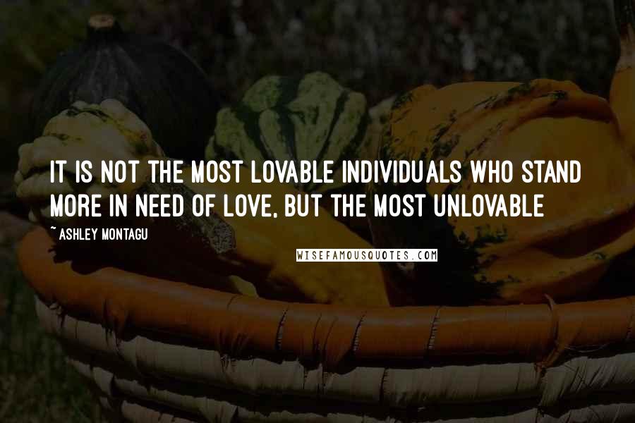 Ashley Montagu Quotes: It is not the most lovable individuals who stand more in need of love, but the most unlovable