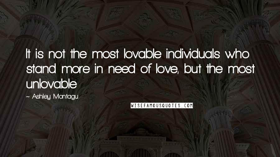 Ashley Montagu Quotes: It is not the most lovable individuals who stand more in need of love, but the most unlovable