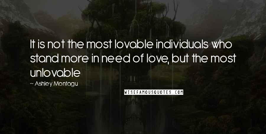 Ashley Montagu Quotes: It is not the most lovable individuals who stand more in need of love, but the most unlovable