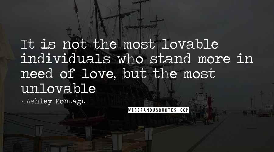 Ashley Montagu Quotes: It is not the most lovable individuals who stand more in need of love, but the most unlovable