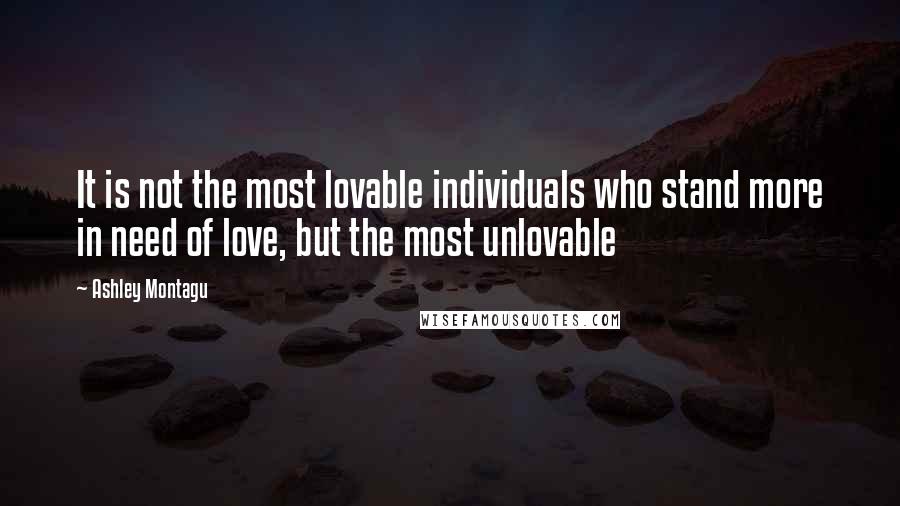 Ashley Montagu Quotes: It is not the most lovable individuals who stand more in need of love, but the most unlovable