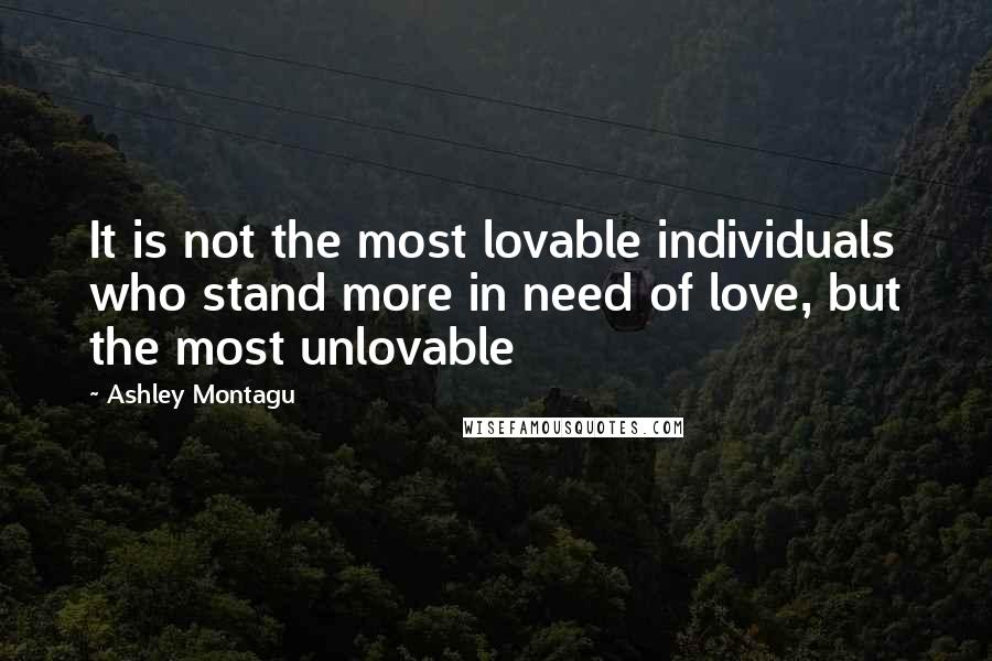 Ashley Montagu Quotes: It is not the most lovable individuals who stand more in need of love, but the most unlovable