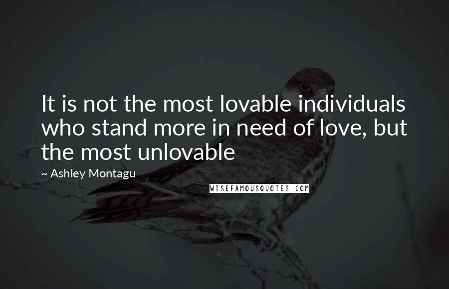 Ashley Montagu Quotes: It is not the most lovable individuals who stand more in need of love, but the most unlovable