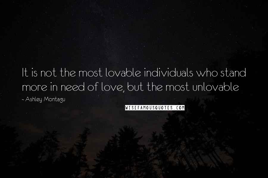 Ashley Montagu Quotes: It is not the most lovable individuals who stand more in need of love, but the most unlovable