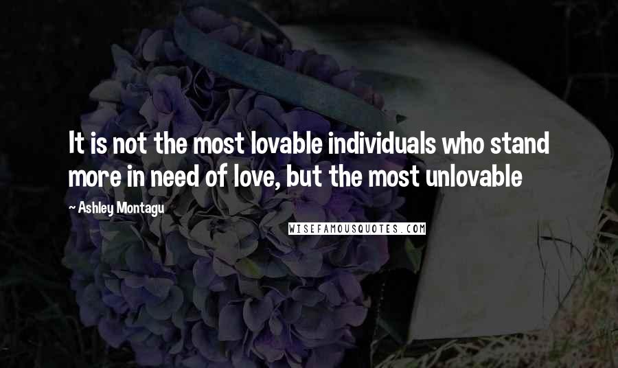 Ashley Montagu Quotes: It is not the most lovable individuals who stand more in need of love, but the most unlovable