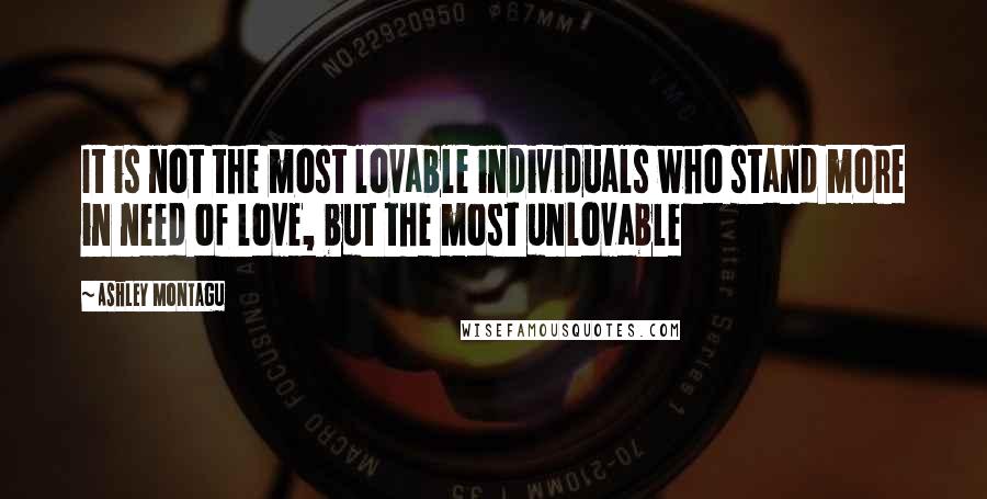 Ashley Montagu Quotes: It is not the most lovable individuals who stand more in need of love, but the most unlovable