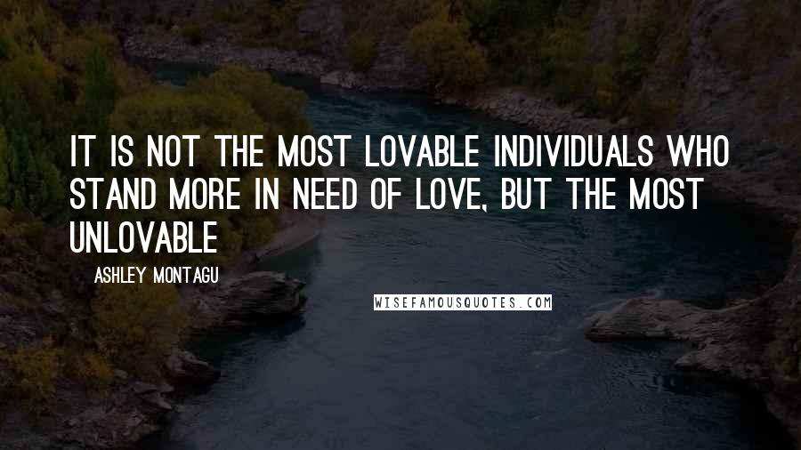 Ashley Montagu Quotes: It is not the most lovable individuals who stand more in need of love, but the most unlovable