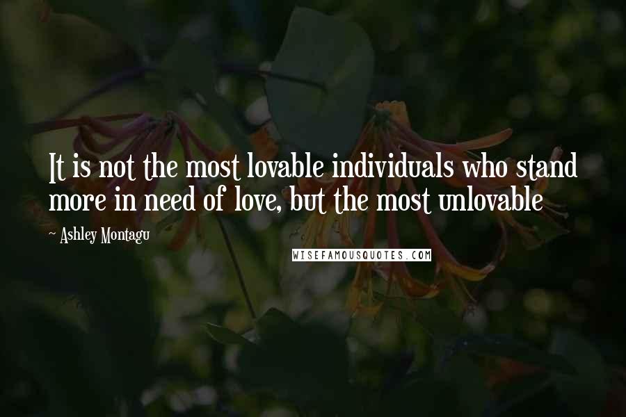 Ashley Montagu Quotes: It is not the most lovable individuals who stand more in need of love, but the most unlovable