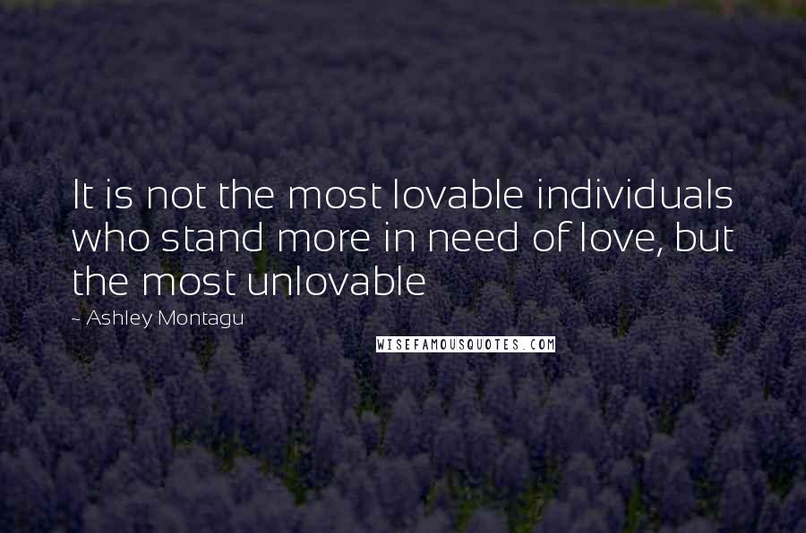 Ashley Montagu Quotes: It is not the most lovable individuals who stand more in need of love, but the most unlovable