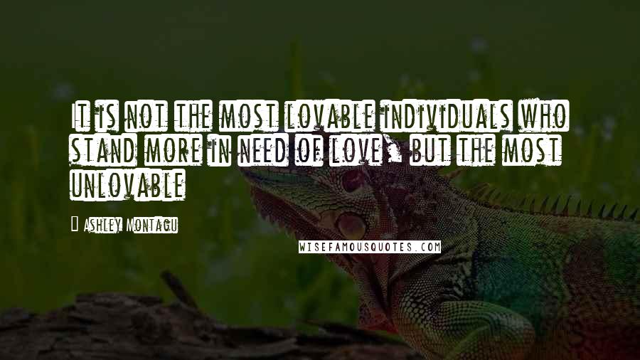 Ashley Montagu Quotes: It is not the most lovable individuals who stand more in need of love, but the most unlovable