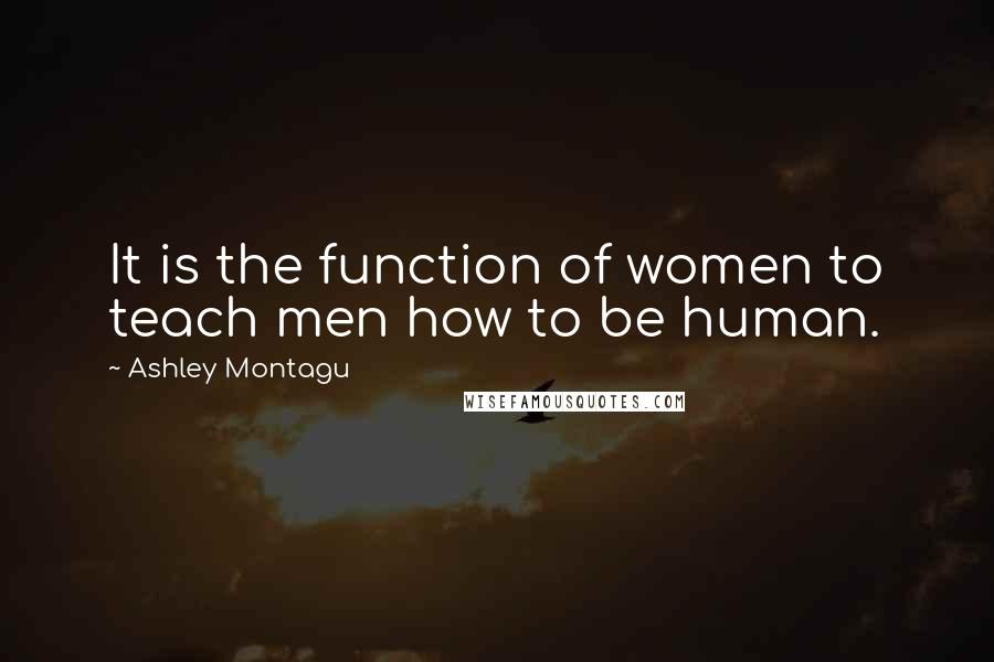 Ashley Montagu Quotes: It is the function of women to teach men how to be human.