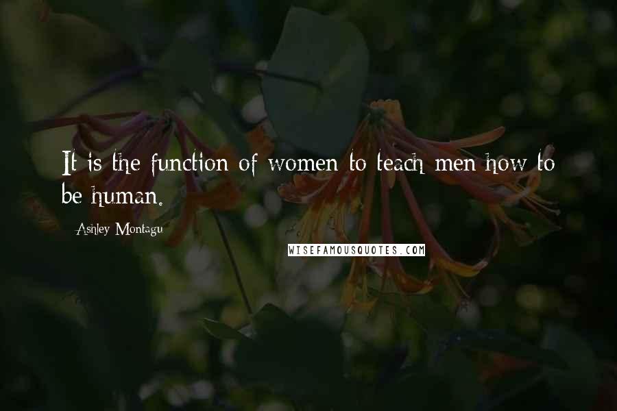 Ashley Montagu Quotes: It is the function of women to teach men how to be human.