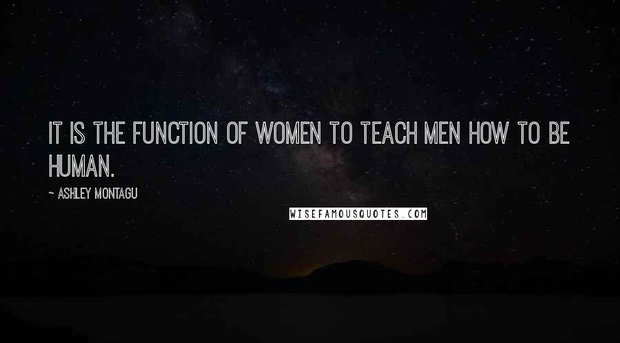 Ashley Montagu Quotes: It is the function of women to teach men how to be human.