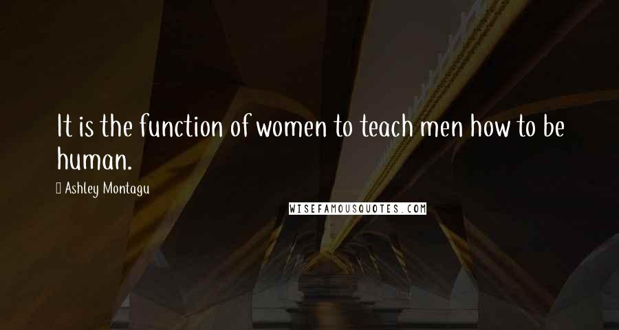 Ashley Montagu Quotes: It is the function of women to teach men how to be human.