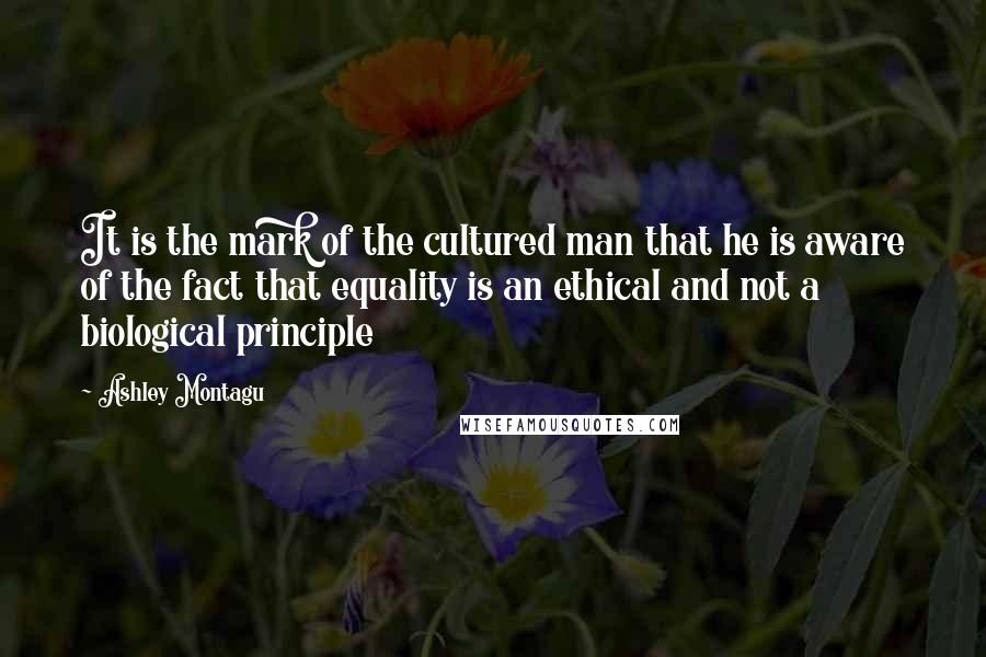 Ashley Montagu Quotes: It is the mark of the cultured man that he is aware of the fact that equality is an ethical and not a biological principle