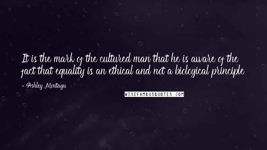 Ashley Montagu Quotes: It is the mark of the cultured man that he is aware of the fact that equality is an ethical and not a biological principle