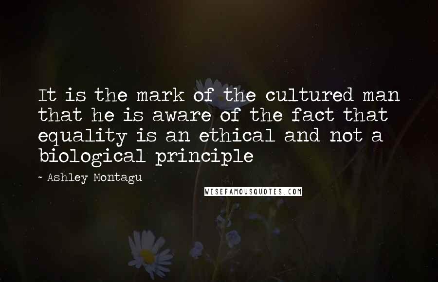 Ashley Montagu Quotes: It is the mark of the cultured man that he is aware of the fact that equality is an ethical and not a biological principle