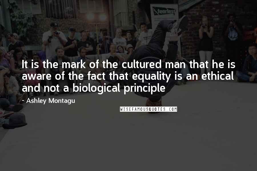 Ashley Montagu Quotes: It is the mark of the cultured man that he is aware of the fact that equality is an ethical and not a biological principle