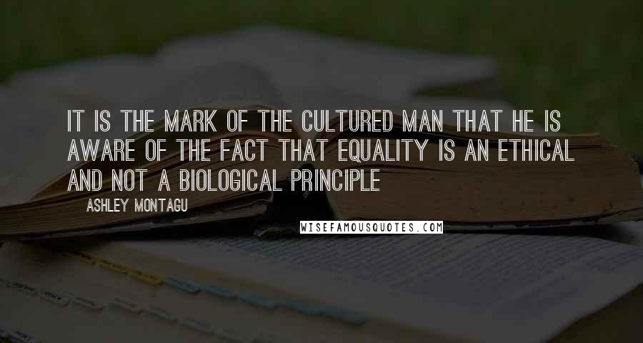 Ashley Montagu Quotes: It is the mark of the cultured man that he is aware of the fact that equality is an ethical and not a biological principle