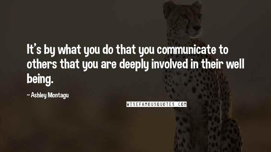 Ashley Montagu Quotes: It's by what you do that you communicate to others that you are deeply involved in their well being.