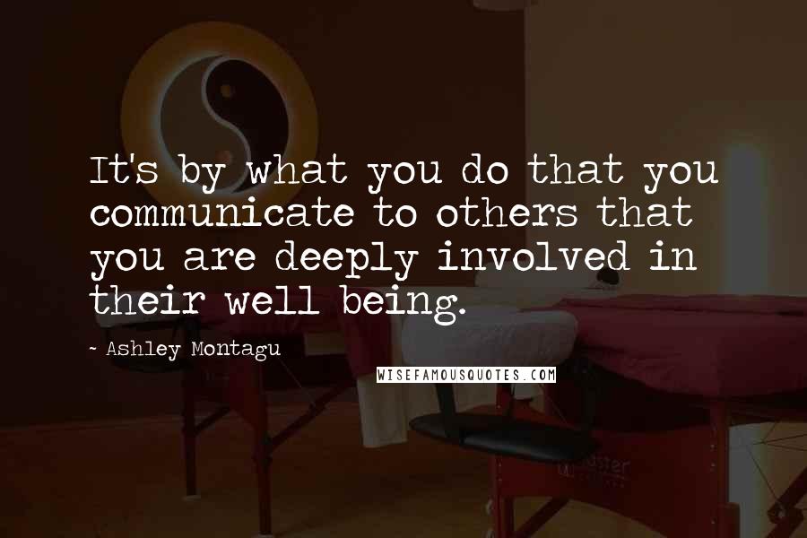 Ashley Montagu Quotes: It's by what you do that you communicate to others that you are deeply involved in their well being.