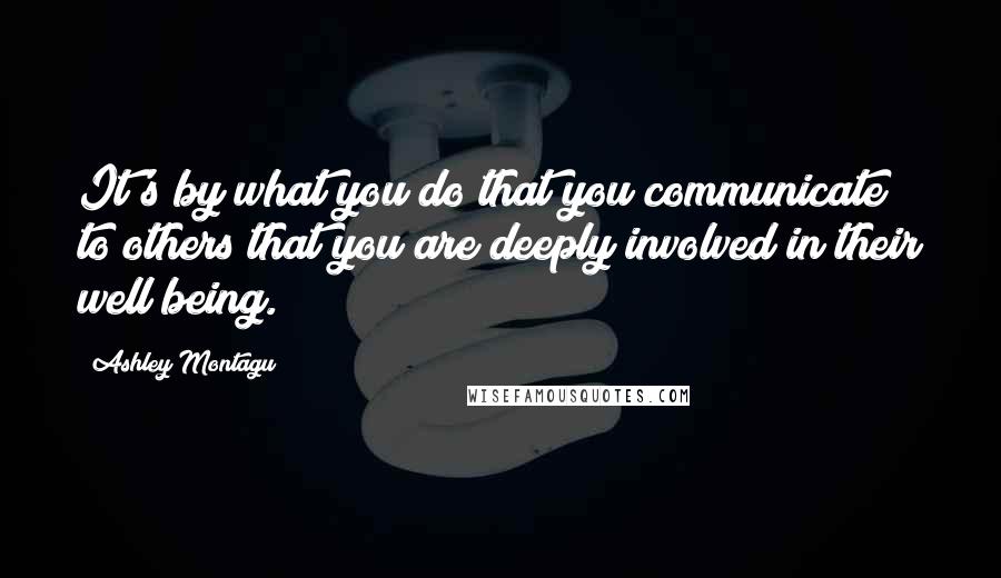 Ashley Montagu Quotes: It's by what you do that you communicate to others that you are deeply involved in their well being.