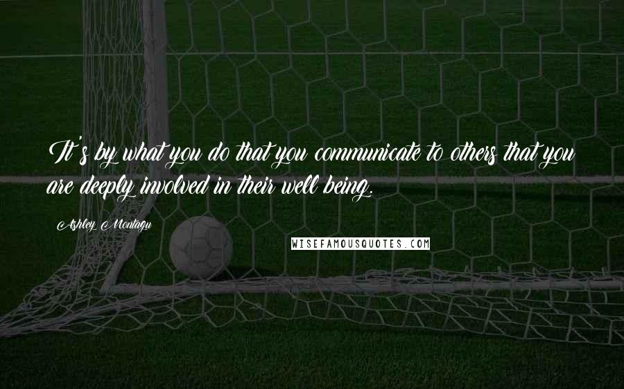 Ashley Montagu Quotes: It's by what you do that you communicate to others that you are deeply involved in their well being.