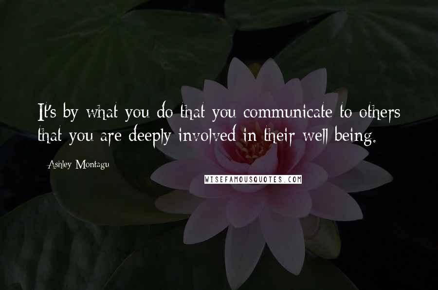 Ashley Montagu Quotes: It's by what you do that you communicate to others that you are deeply involved in their well being.