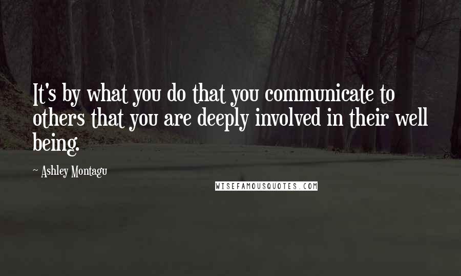 Ashley Montagu Quotes: It's by what you do that you communicate to others that you are deeply involved in their well being.